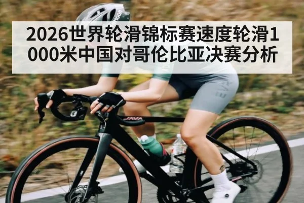 2026世界轮滑锦标赛速度轮滑1000米中国对哥伦比亚决赛分析